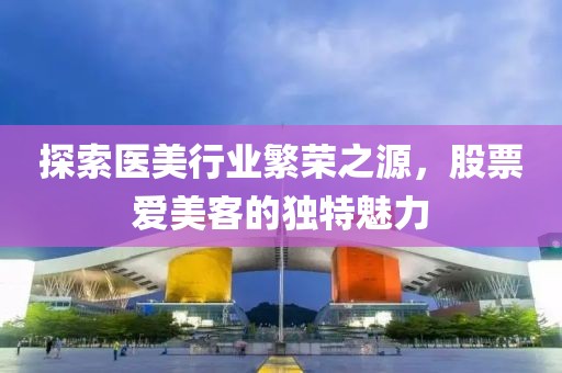 探索医美行业繁荣之源，股票爱美客的独特魅力