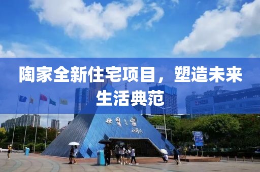 陶家全新住宅项目，塑造未来生活典范