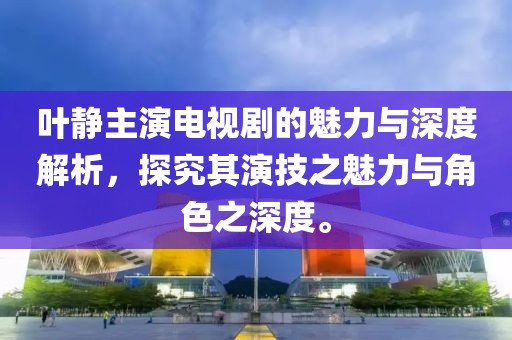 叶静主演电视剧的魅力与深度解析，探究其演技之魅力与角色之深度。