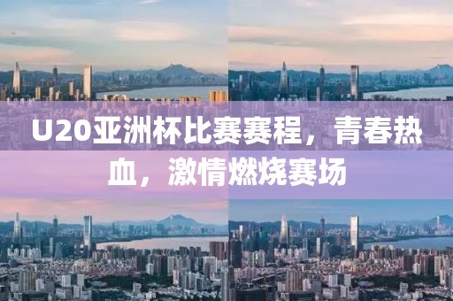 U20亚洲杯比赛赛程，青春热血，激情燃烧赛场