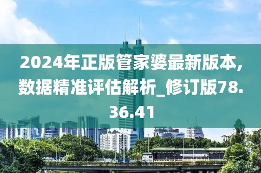 2024年正版管家婆最新版本,数据精准评估解析_修订版78.36.41