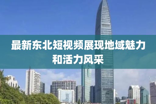 最新东北短视频展现地域魅力和活力风采