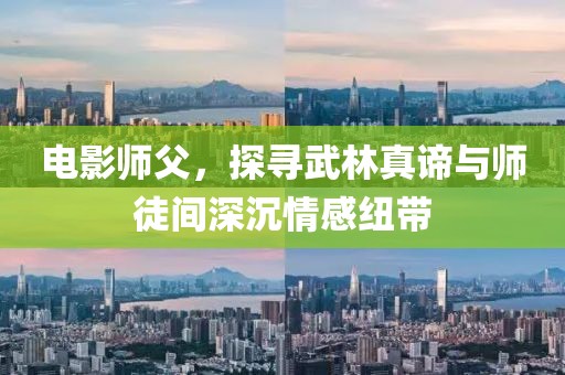 电影师父，探寻武林真谛与师徒间深沉情感纽带