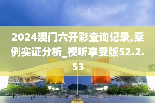2024澳门六开彩查询记录,案例实证分析_视听享受版52.2.53