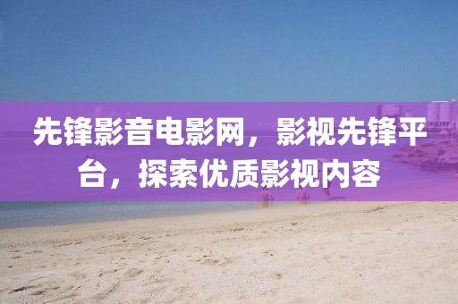 先锋影音电影网，影视先锋平台，探索优质影视内容
