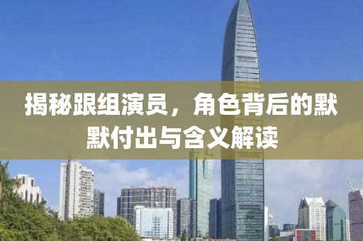 揭秘跟组演员，角色背后的默默付出与含义解读