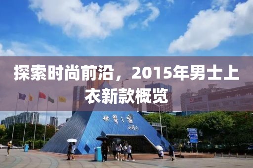 探索时尚前沿，2015年男士上衣新款概览