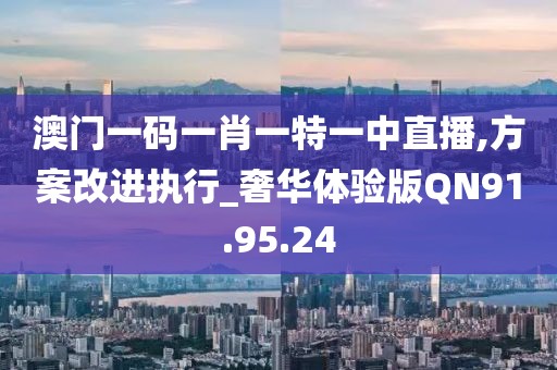 澳门一码一肖一特一中直播,方案改进执行_奢华体验版QN91.95.24