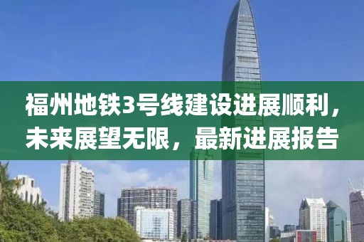 福州地铁3号线建设进展顺利，未来展望无限，最新进展报告