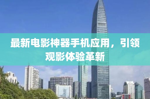 最新电影神器手机应用，引领观影体验革新