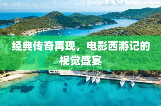 经典传奇再现，电影西游记的视觉盛宴