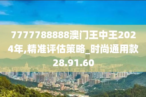 7777788888澳门王中王2024年,精准评估策略_时尚通用款28.91.60