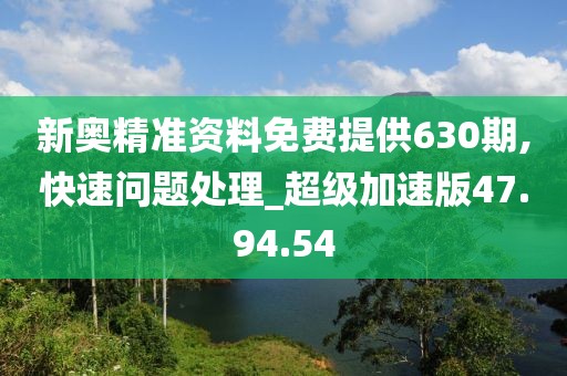 新奥精准资料免费提供630期,快速问题处理_超级加速版47.94.54