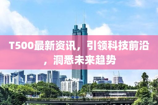 T500最新资讯，引领科技前沿，洞悉未来趋势