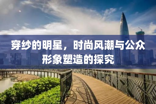 穿纱的明星，时尚风潮与公众形象塑造的探究