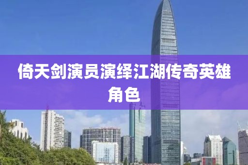 倚天剑演员演绎江湖传奇英雄角色