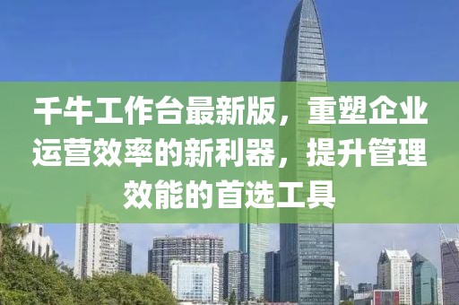 千牛工作台最新版，重塑企业运营效率的新利器，提升管理效能的首选工具