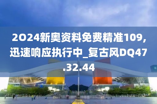 2O24新奥资料免费精准109,迅速响应执行中_复古风DQ47.32.44