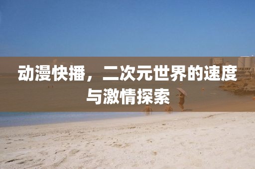 动漫快播，二次元世界的速度与激情探索