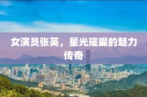 女演员张英，星光璀璨的魅力传奇