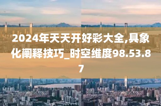 2024年天天开好彩大全,具象化阐释技巧_时空维度98.53.87