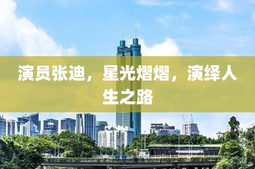 演员张迪，星光熠熠，演绎人生之路