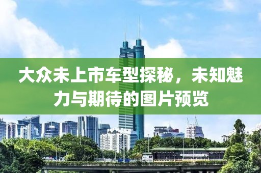 大众未上市车型探秘，未知魅力与期待的图片预览