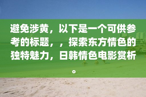 避免涉黄，以下是一个可供参考的标题，，探索东方情色的独特魅力，日韩情色电影赏析。