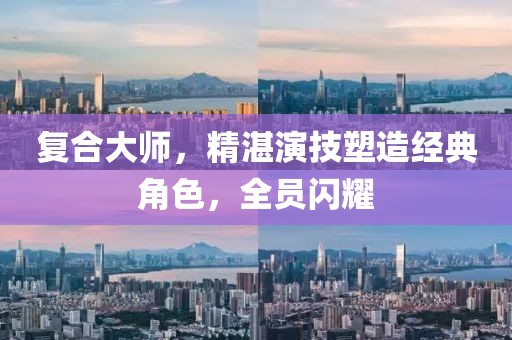 复合大师，精湛演技塑造经典角色，全员闪耀