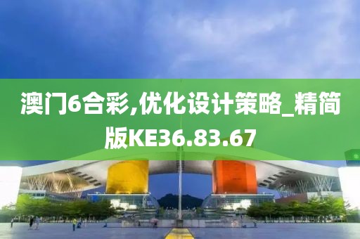 澳门6合彩,优化设计策略_精简版KE36.83.67