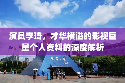 演员李琦，才华横溢的影视巨星个人资料的深度解析