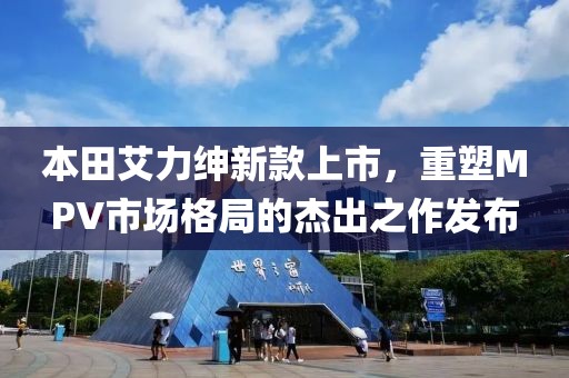本田艾力绅新款上市，重塑MPV市场格局的杰出之作发布