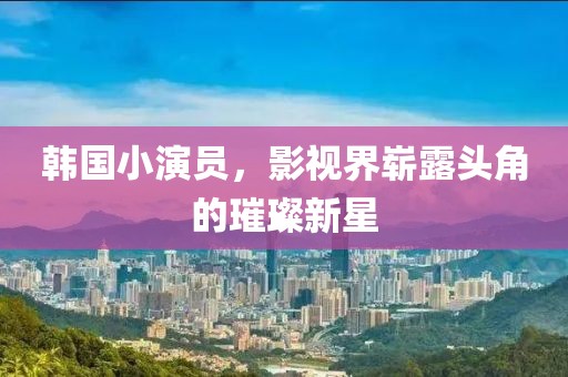 韩国小演员，影视界崭露头角的璀璨新星