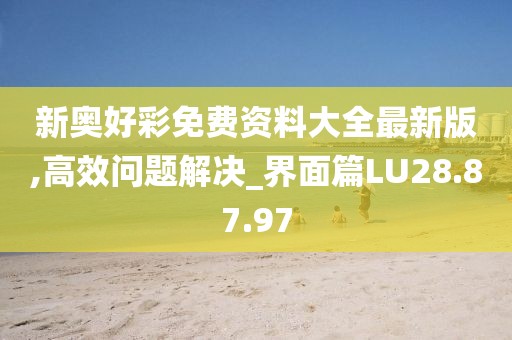 新奥好彩免费资料大全最新版,高效问题解决_界面篇LU28.87.97