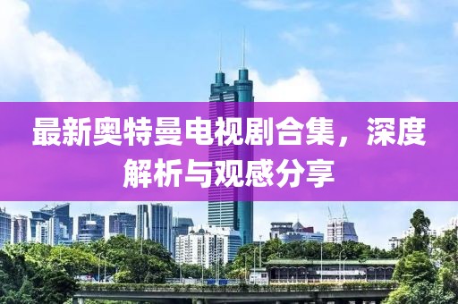 最新奥特曼电视剧合集，深度解析与观感分享