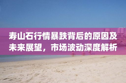 寿山石行情暴跌背后的原因及未来展望，市场波动深度解析