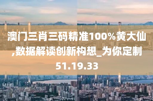 澳门三肖三码精准100%黄大仙,数据解读创新构想_为你定制51.19.33