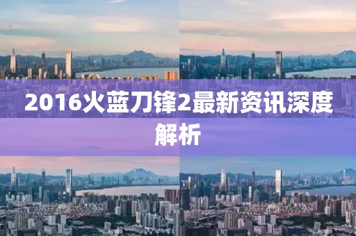 2016火蓝刀锋2最新资讯深度解析