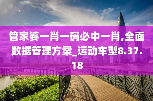 管家婆一肖一码必中一肖,全面数据管理方案_运动车型8.37.18