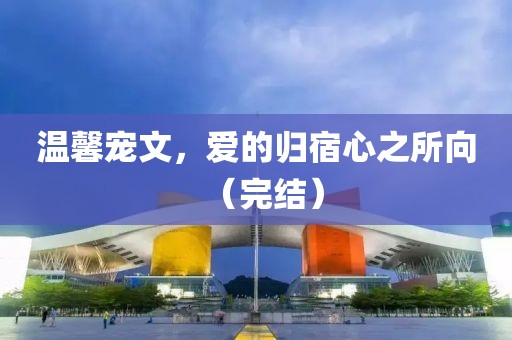 温馨宠文，爱的归宿心之所向（完结）