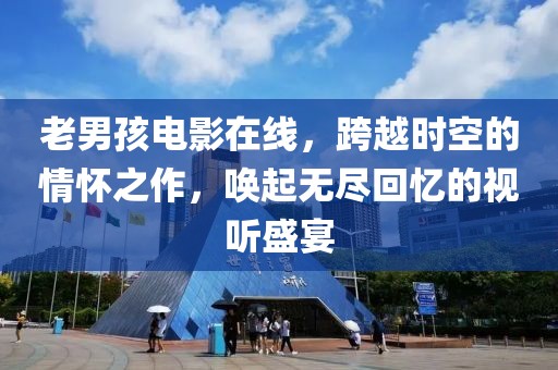 老男孩电影在线，跨越时空的情怀之作，唤起无尽回忆的视听盛宴