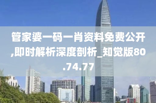 管家婆一码一肖资料免费公开,即时解析深度剖析_知觉版80.74.77