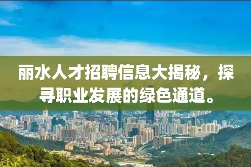丽水人才招聘信息大揭秘，探寻职业发展的绿色通道。