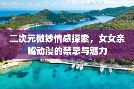 二次元微妙情感探索，女女亲嘴动漫的禁忌与魅力