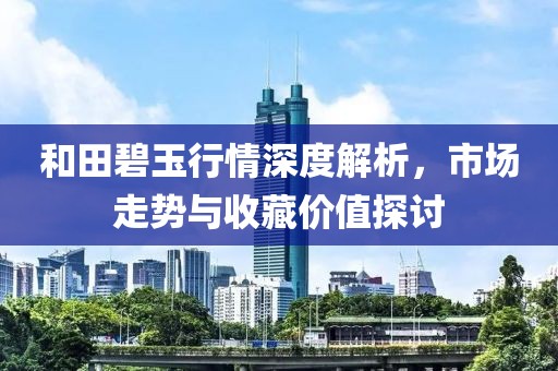 和田碧玉行情深度解析，市场走势与收藏价值探讨
