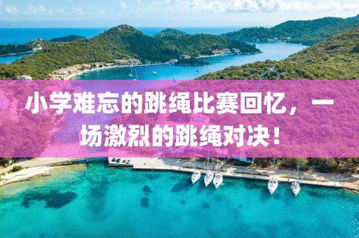 小学难忘的跳绳比赛回忆，一场激烈的跳绳对决！