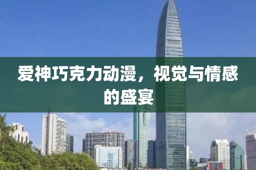 爱神巧克力动漫，视觉与情感的盛宴