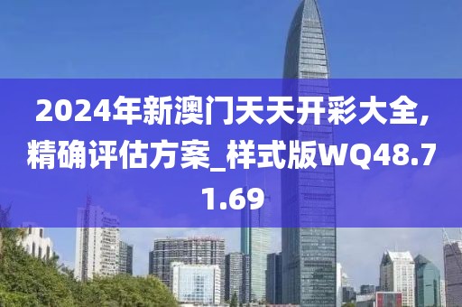 2024年新澳门天天开彩大全,精确评估方案_样式版WQ48.71.69