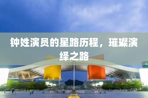 钟姓演员的星路历程，璀璨演绎之路