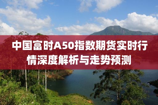 中国富时A50指数期货实时行情深度解析与走势预测
